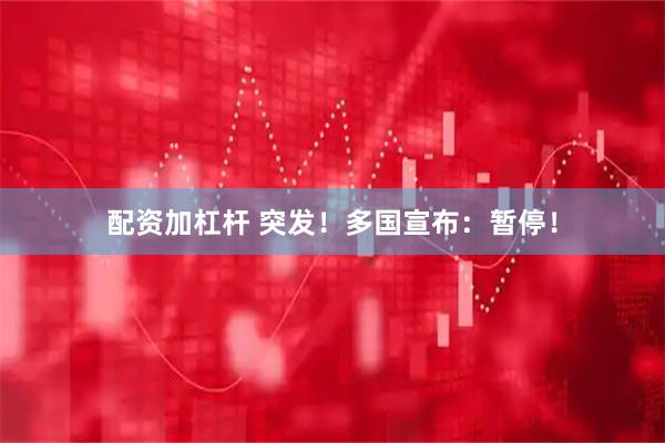 配资加杠杆 突发！多国宣布：暂停！