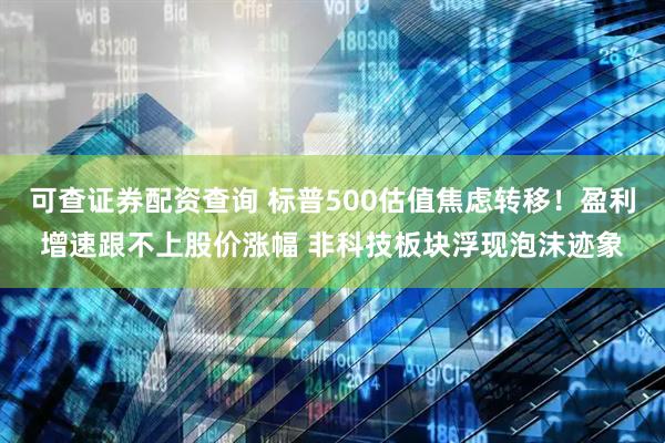可查证券配资查询 标普500估值焦虑转移！盈利增速跟不上股价涨幅 非科技板块浮现泡沫迹象