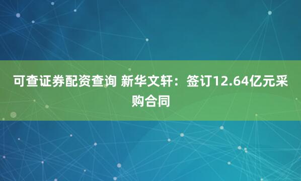 可查证券配资查询 新华文轩：签订12.64亿元采购合同