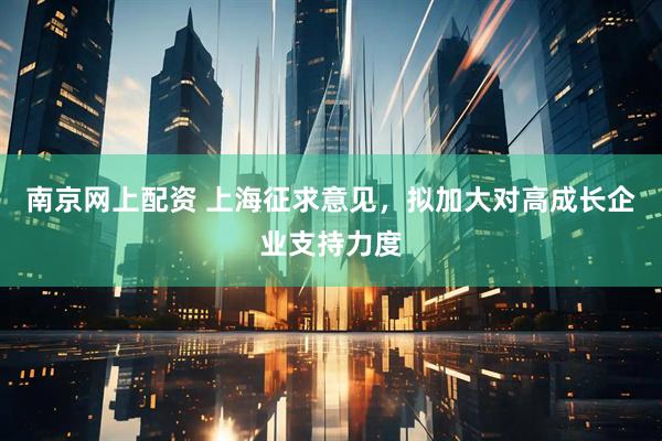 南京网上配资 上海征求意见，拟加大对高成长企业支持力度