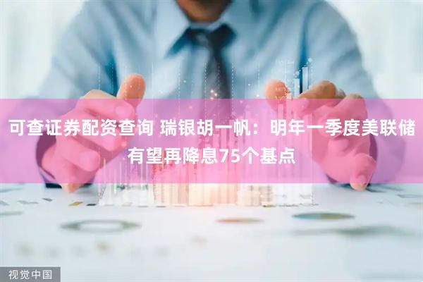 可查证券配资查询 瑞银胡一帆：明年一季度美联储有望再降息75个基点