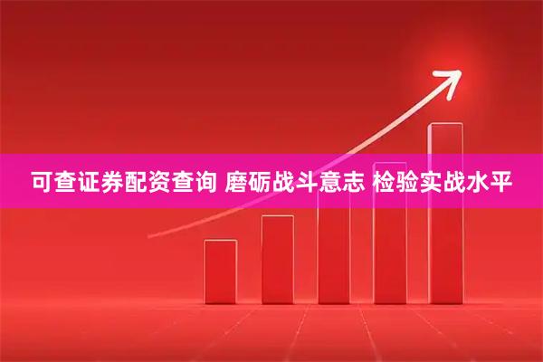 可查证券配资查询 磨砺战斗意志 检验实战水平