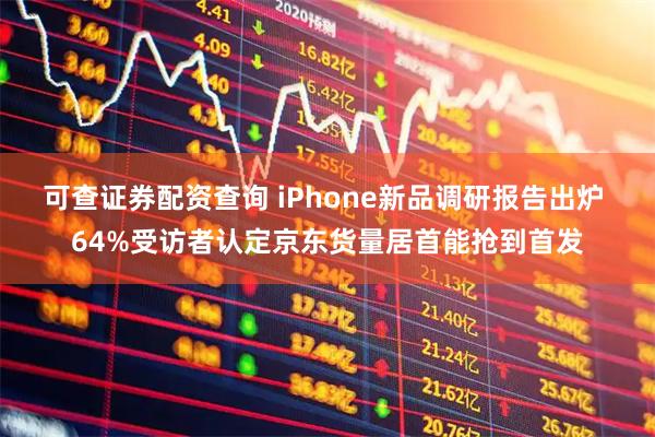 可查证券配资查询 iPhone新品调研报告出炉 64%受访者认定京东货量居首能抢到首发