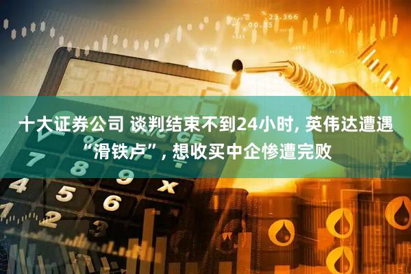 十大证券公司 谈判结束不到24小时, 英伟达遭遇“滑铁卢”, 想收买中企惨遭完败
