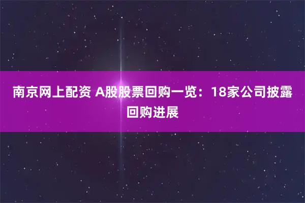 南京网上配资 A股股票回购一览：18家公司披露回购进展