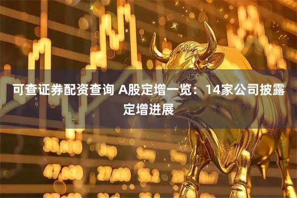 可查证券配资查询 A股定增一览：14家公司披露定增进展