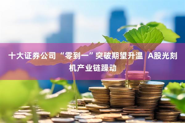十大证券公司 “零到一”突破期望升温  A股光刻机产业链躁动