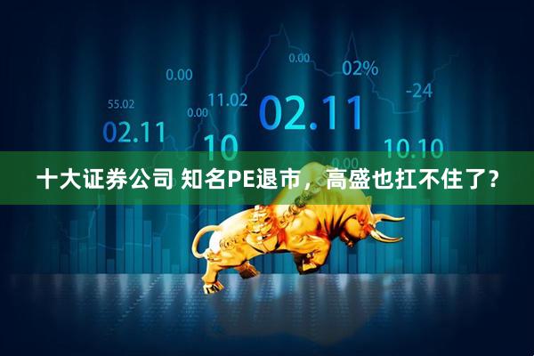 十大证券公司 知名PE退市，高盛也扛不住了？